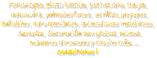 Personajes, plaza blanda, pochoclera, magia,    souvenirs, peinados locos, cotill�n, payasos,  inflables, toro mec�nico, animaciones tem�ticas,   karaoke, decoraci�n con globos, mimos,         n�meros circenses y mucho m�s.....  consultanos !