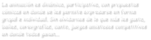 La animaci�n es din�mica, participativa, con propuestas  c�micas en donde se les permite expresarse en forma grupal e individual. Sin olvidarnos de lo que m�s les gusta, bailes, coreograf�as, canto, juegos amistosos competitivos  en donde todos ganan...