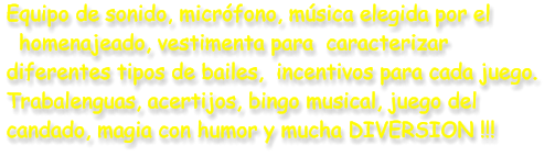 Equipo de sonido, micr�fono, m�sica elegida por el    homenajeado, vestimenta para  caracterizar  diferentes tipos de bailes,  incentivos para cada juego.  Trabalenguas, acertijos, bingo musical, juego del candado, magia con humor y mucha DIVERSION !!!